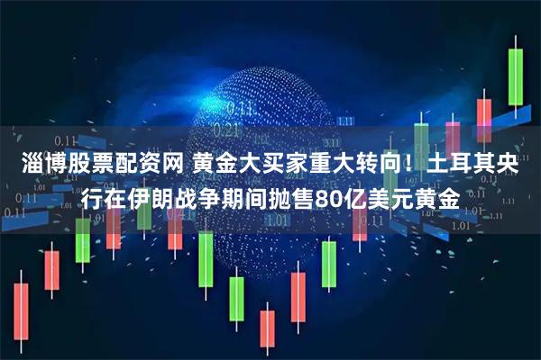 淄博股票配资网 黄金大买家重大转向！土耳其央行在伊朗战争期间抛售80亿美元黄金