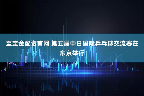 至宝金配资官网 第五届中日国际乒乓球交流赛在东京举行