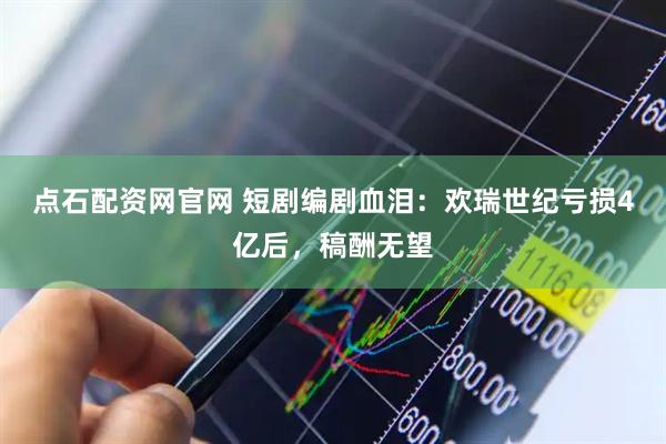 点石配资网官网 短剧编剧血泪：欢瑞世纪亏损4亿后，稿酬无望