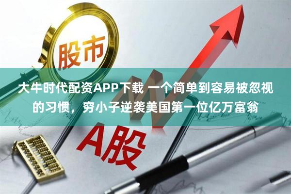 大牛时代配资APP下载 一个简单到容易被忽视的习惯，穷小子逆袭美国第一位亿万富翁