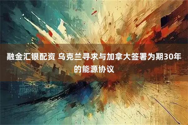 融金汇银配资 乌克兰寻求与加拿大签署为期30年的能源协议