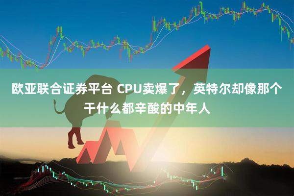 欧亚联合证券平台 CPU卖爆了，英特尔却像那个干什么都辛酸的中年人